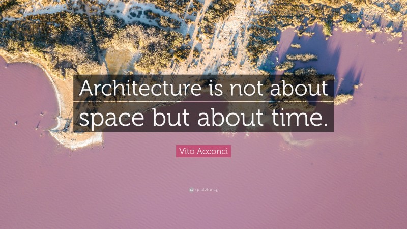 Vito Acconci Quote: “Architecture is not about space but about time.”