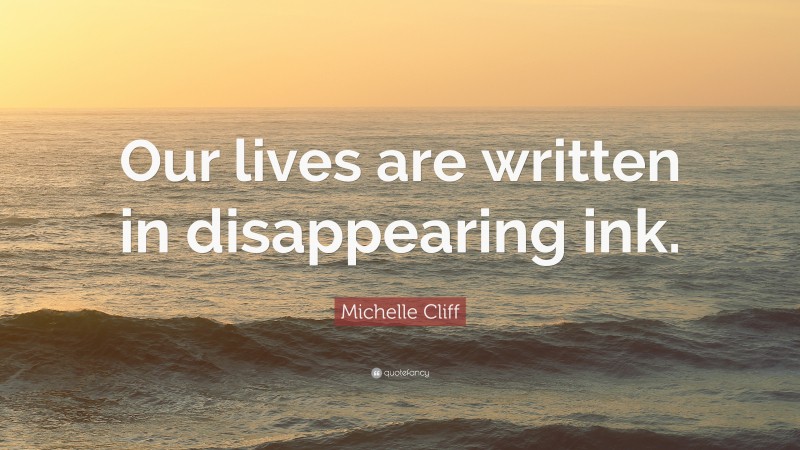 Michelle Cliff Quote: “Our lives are written in disappearing ink.”