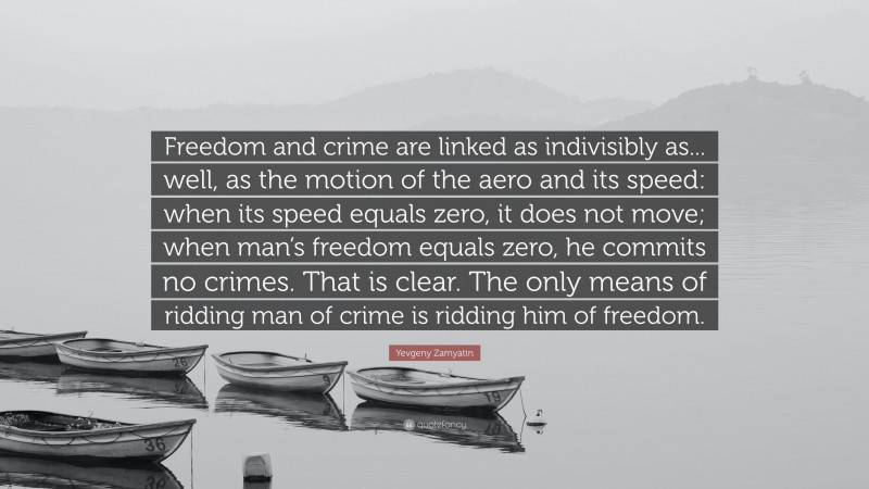 Yevgeny Zamyatin Quote: “Freedom and crime are linked as indivisibly as... well, as the motion of the aero and its speed: when its speed equals zero, it does not move; when man’s freedom equals zero, he commits no crimes. That is clear. The only means of ridding man of crime is ridding him of freedom.”