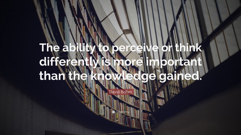 David Bohm Quote: “The ability to perceive or think differently is more ...