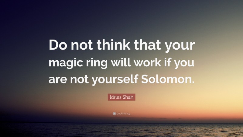 Idries Shah Quote: “Do not think that your magic ring will work if you are not yourself Solomon.”