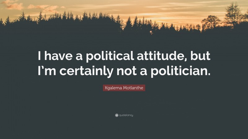 Kgalema Motlanthe Quote: “I have a political attitude, but I’m certainly not a politician.”