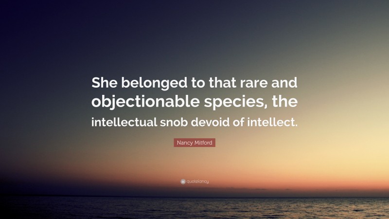 Nancy Mitford Quote: “She belonged to that rare and objectionable species, the intellectual snob devoid of intellect.”