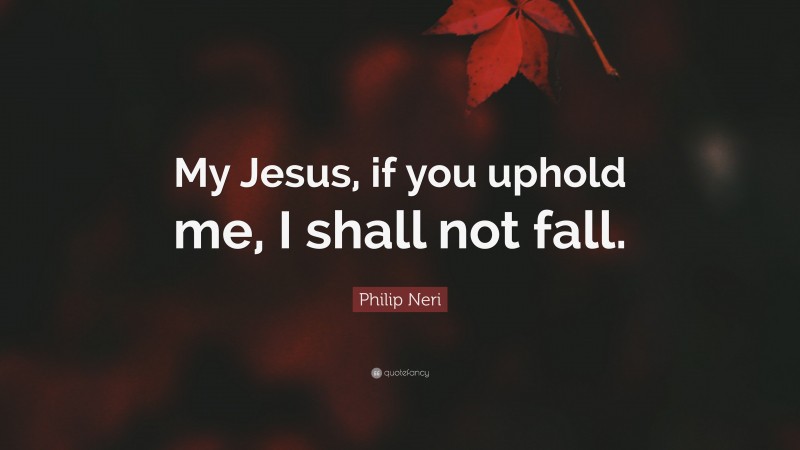 Philip Neri Quote: “My Jesus, if you uphold me, I shall not fall.”