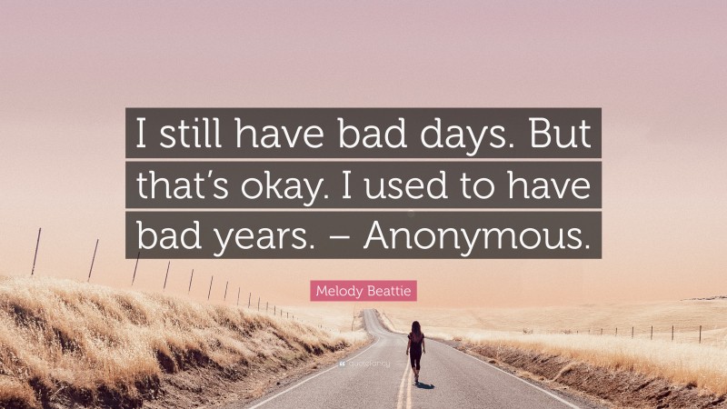 Melody Beattie Quote: “I still have bad days. But that’s okay. I used to have bad years. – Anonymous.”