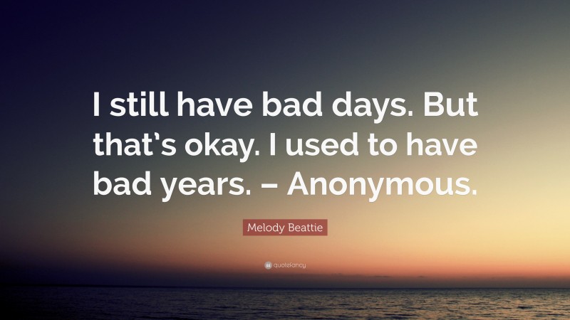 Melody Beattie Quote: “I still have bad days. But that’s okay. I used to have bad years. – Anonymous.”