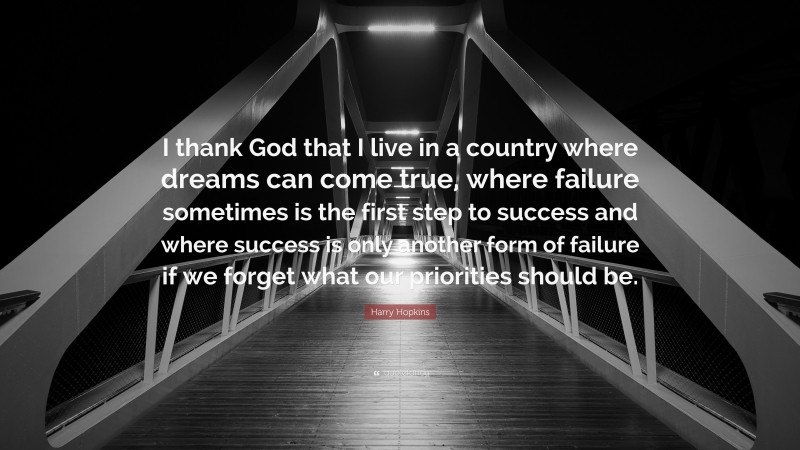 Harry Hopkins Quote: “I thank God that I live in a country where dreams can come true, where failure sometimes is the first step to success and where success is only another form of failure if we forget what our priorities should be.”
