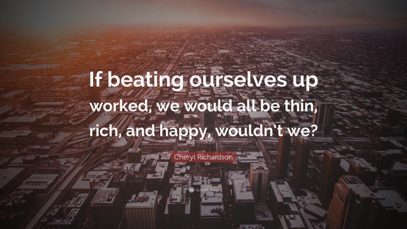 Cheryl Richardson Quote: “If beating ourselves up worked, we would all be thin, rich, and happy, wouldn’t we?”