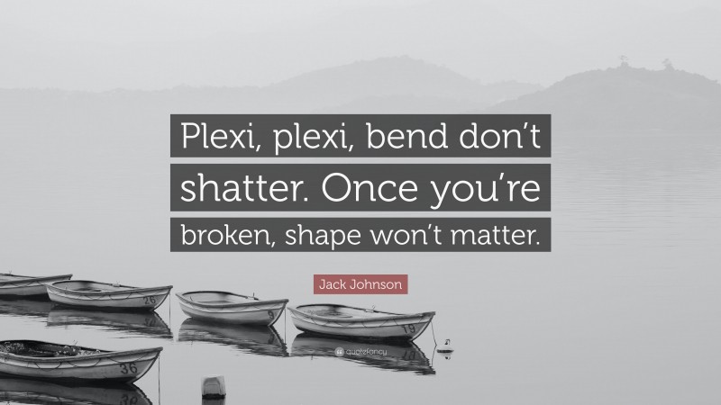 Jack Johnson Quote: “Plexi, plexi, bend don’t shatter. Once you’re broken, shape won’t matter.”