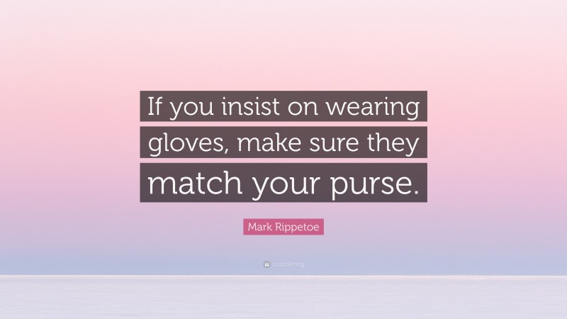 Mark Rippetoe Quote: “If you insist on wearing gloves, make sure they match your purse.”