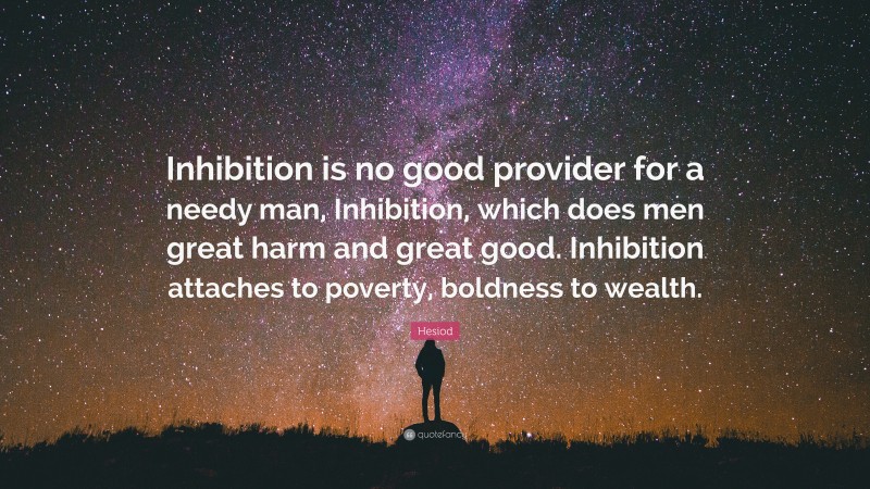 Hesiod Quote: “Inhibition is no good provider for a needy man, Inhibition, which does men great harm and great good. Inhibition attaches to poverty, boldness to wealth.”