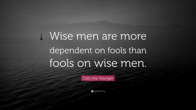 Cato the Younger Quote: “Wise men are more dependent on fools than fools on wise men.”