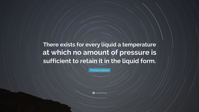 Thomas Andrews Quote: “There exists for every liquid a temperature at which no amount of pressure is sufficient to retain it in the liquid form.”