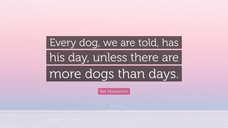 Bat Masterson Quote: “Every dog, we are told, has his day, unless there are more dogs than days.”