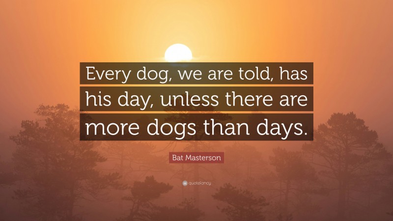 Bat Masterson Quote: “Every dog, we are told, has his day, unless there are more dogs than days.”