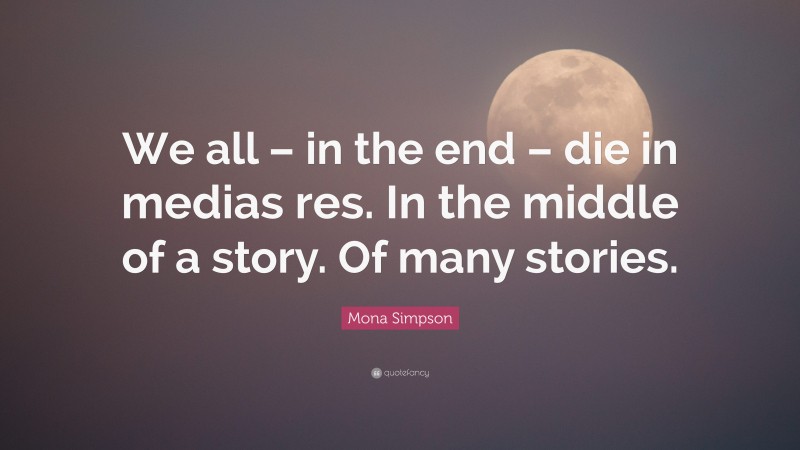 Mona Simpson Quote: “We all – in the end – die in medias res. In the middle of a story. Of many stories.”