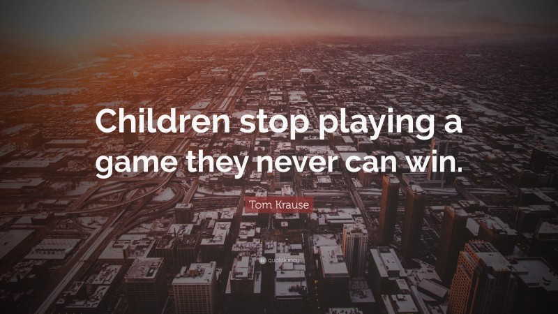 Tom Krause Quote: “Children stop playing a game they never can win.”
