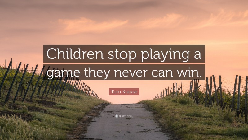 Tom Krause Quote: “Children stop playing a game they never can win.”