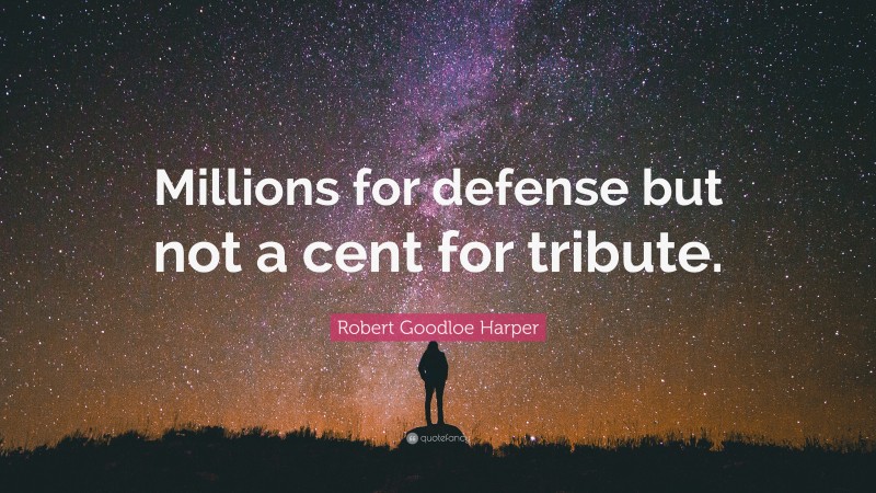 Robert Goodloe Harper Quote: “Millions for defense but not a cent for tribute.”