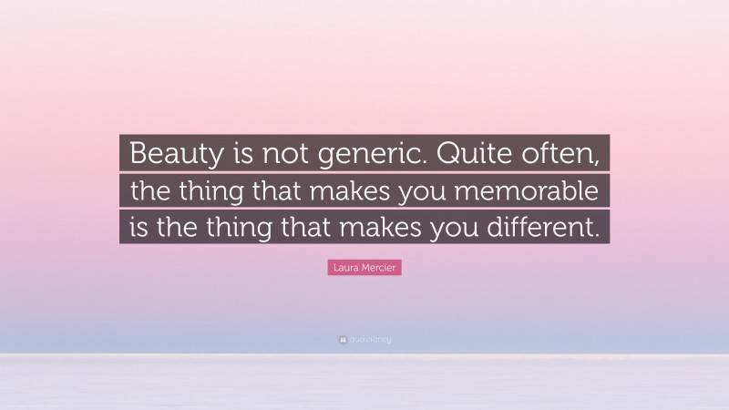 Laura Mercier Quote: “Beauty is not generic. Quite often, the thing that makes you memorable is the thing that makes you different.”