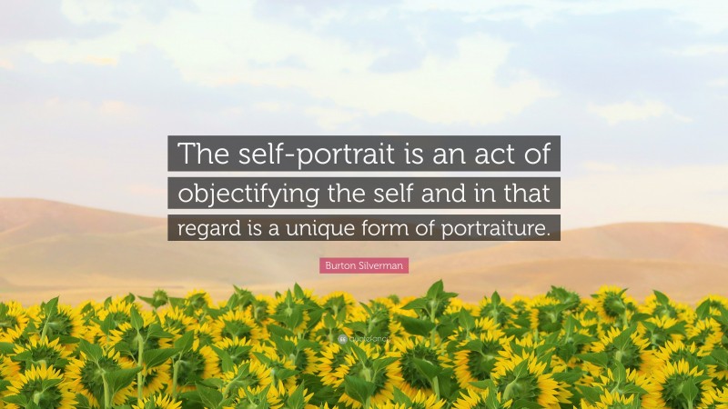 Burton Silverman Quote: “The self-portrait is an act of objectifying the self and in that regard is a unique form of portraiture.”