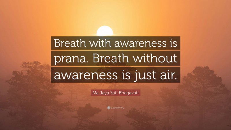 Ma Jaya Sati Bhagavati Quote: “Breath with awareness is prana. Breath without awareness is just air.”