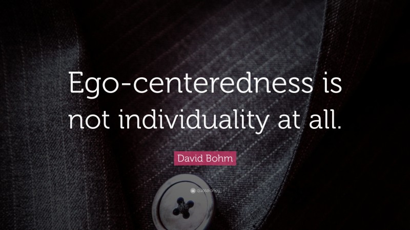 David Bohm Quote: “Ego-centeredness is not individuality at all.”