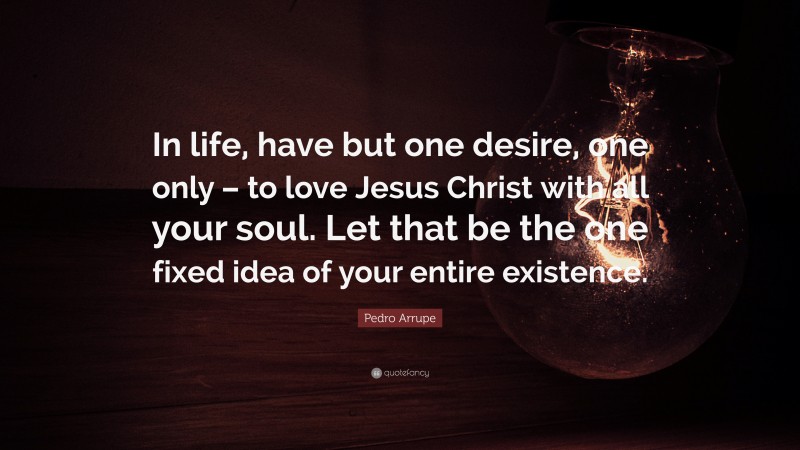 Pedro Arrupe Quote: “In life, have but one desire, one only – to love Jesus Christ with all your soul. Let that be the one fixed idea of your entire existence.”