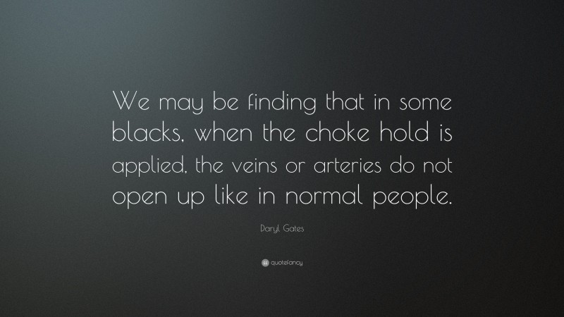 Daryl Gates Quote: “We may be finding that in some blacks, when the choke hold is applied, the veins or arteries do not open up like in normal people.”