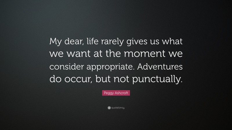 Peggy Ashcroft Quote: “My dear, life rarely gives us what we want at the moment we consider appropriate. Adventures do occur, but not punctually.”