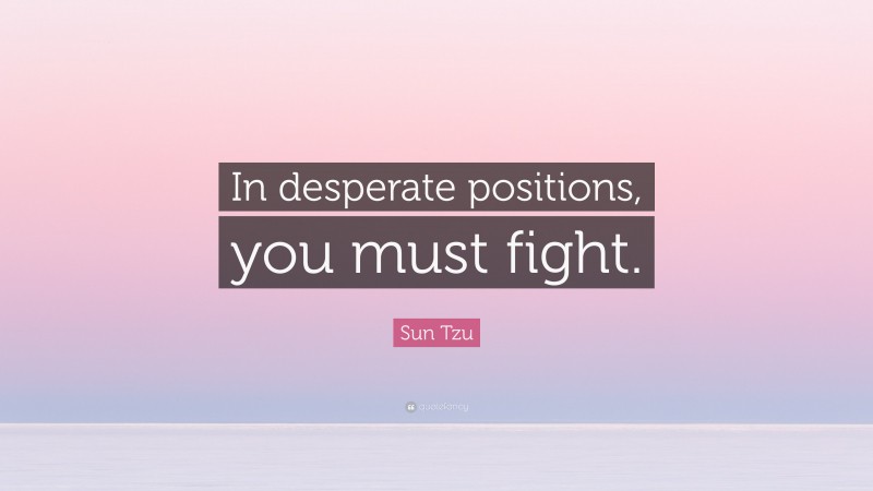 Sun Tzu Quote: “In desperate positions, you must fight.”