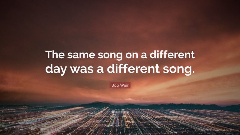 Bob Weir Quote: “The same song on a different day was a different song.”