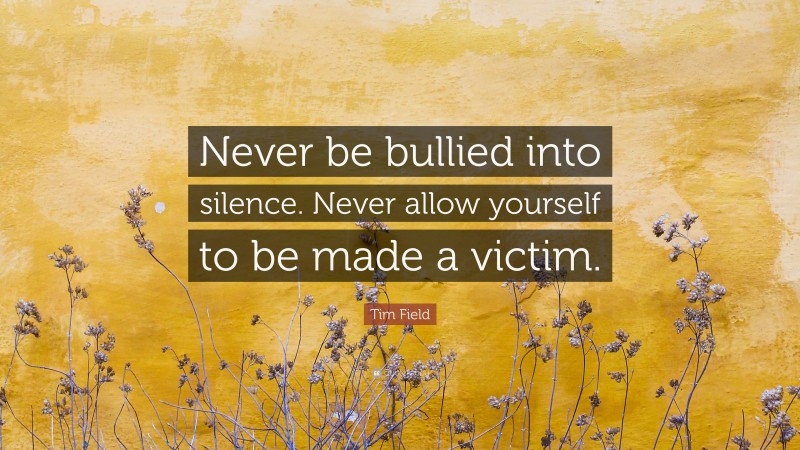 Tim Field Quote: “Never be bullied into silence. Never allow yourself to be made a victim.”