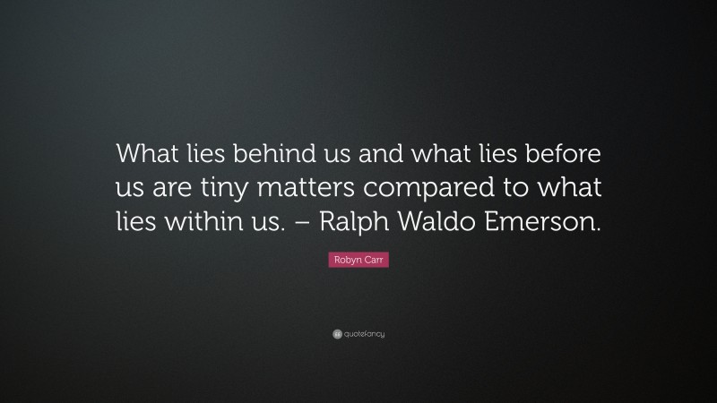 Robyn Carr Quote: “What lies behind us and what lies before us are tiny matters compared to what lies within us. – Ralph Waldo Emerson.”