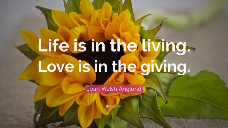 Joan Walsh Anglund Quote: “Life is in the living. Love is in the giving.”