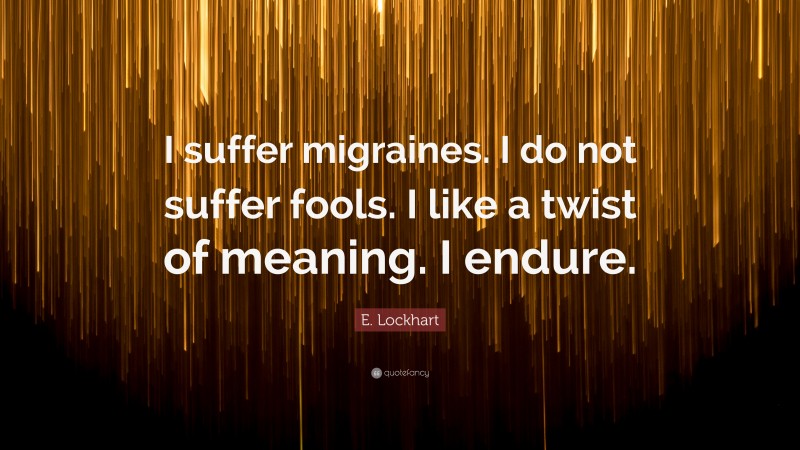 E. Lockhart Quote: “I suffer migraines. I do not suffer fools. I like a twist of meaning. I endure.”