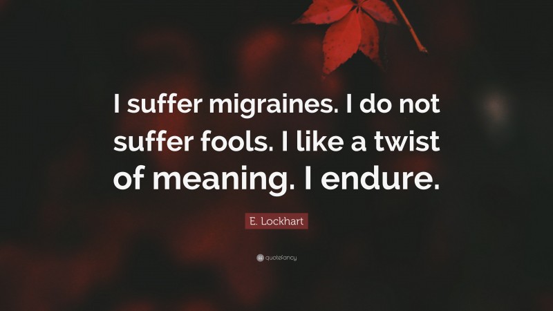 E. Lockhart Quote: “I suffer migraines. I do not suffer fools. I like a twist of meaning. I endure.”