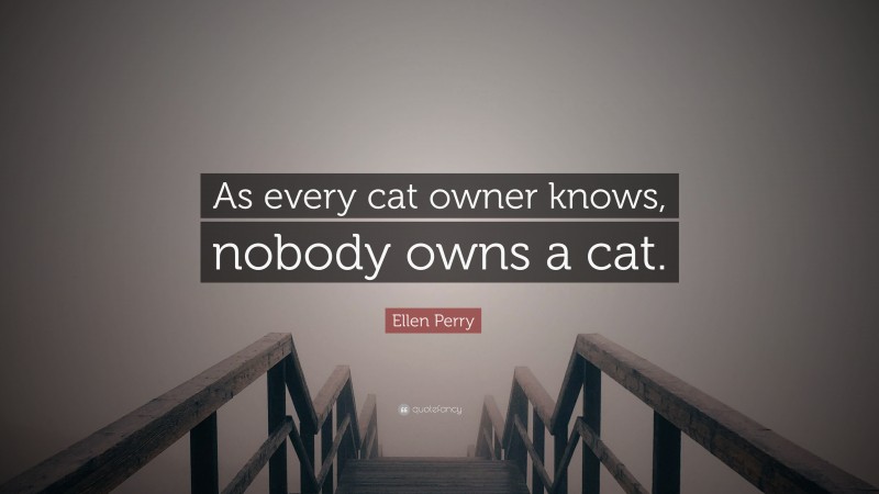 Ellen Perry Quote: “As every cat owner knows, nobody owns a cat.”