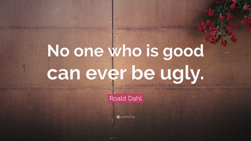 Roald Dahl Quote: “No one who is good can ever be ugly.”