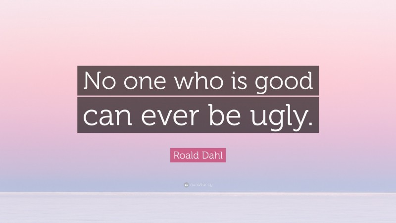 Roald Dahl Quote: “No one who is good can ever be ugly.”