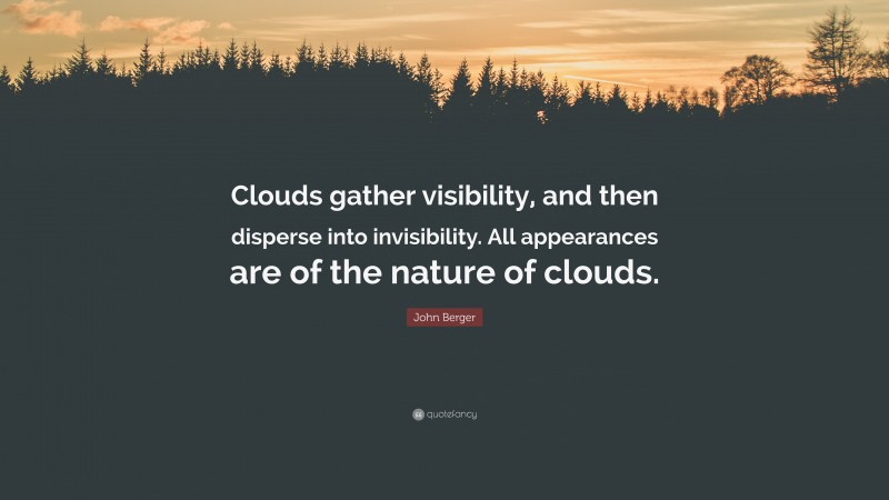 John Berger Quote: “Clouds gather visibility, and then disperse into invisibility. All appearances are of the nature of clouds.”