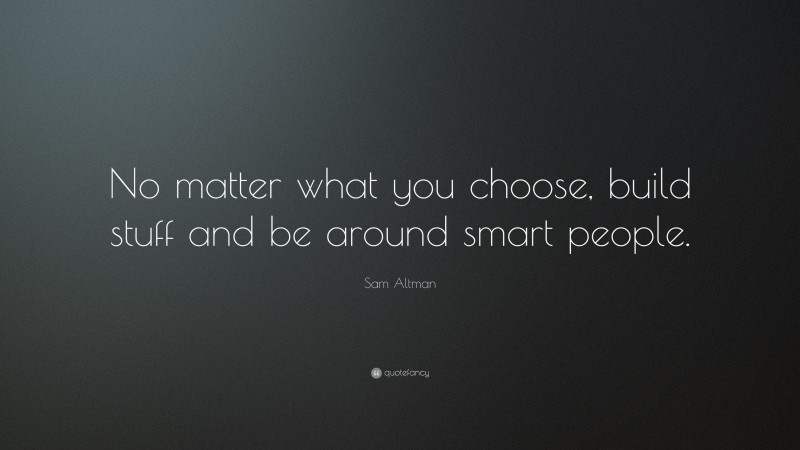 Sam Altman Quote: “No matter what you choose, build stuff and be around smart people.”