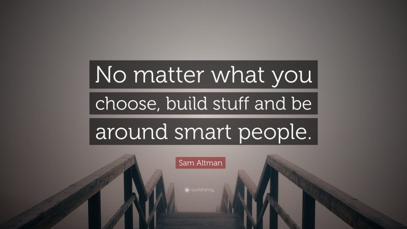 Sam Altman Quote: “No matter what you choose, build stuff and be around smart people.”