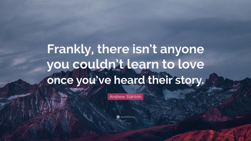 Andrew Stanton Quote: “Frankly, there isn’t anyone you couldn’t learn to love once you’ve heard their story.”