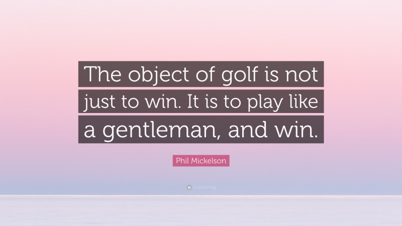 Phil Mickelson Quote: “The object of golf is not just to win. It is to play like a gentleman, and win.”