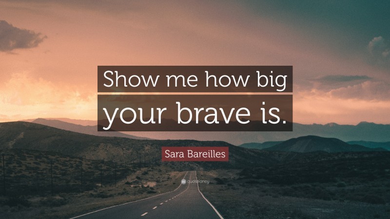 Sara Bareilles Quote: “Show me how big your brave is.”