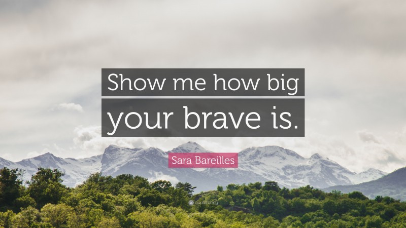 Sara Bareilles Quote: “Show me how big your brave is.”