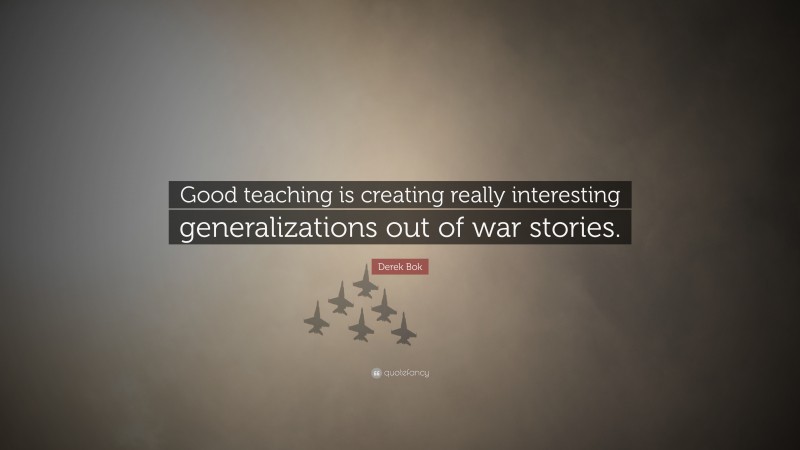 Derek Bok Quote: “Good teaching is creating really interesting generalizations out of war stories.”