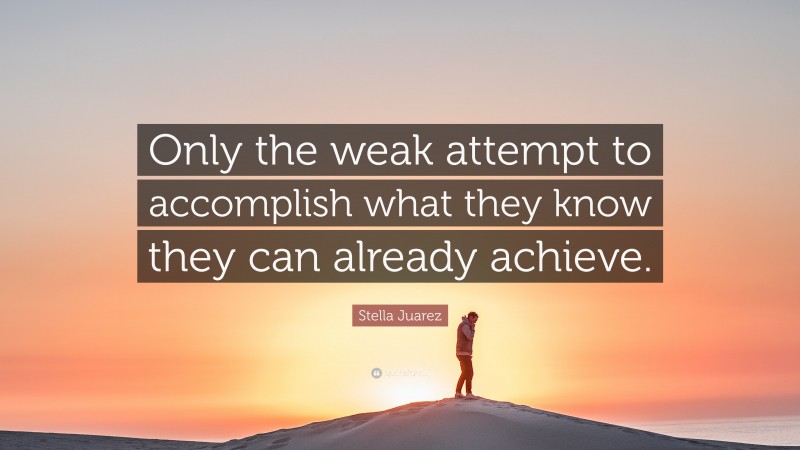 Stella Juarez Quote: “Only the weak attempt to accomplish what they know they can already achieve.”