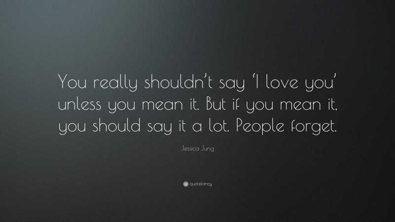 Jessica Jung Quote: “You really shouldn’t say ‘I love you’ unless you mean it. But if you mean it, you should say it a lot. People forget.”